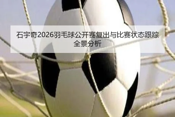 石宇奇2026羽毛球公开赛复出与比赛状态跟踪全景分析